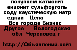 покупаем катионит анионит сульфоуголь соду каустическую натр едкий › Цена ­ 150 000 - Все города Бизнес » Другое   . Вологодская обл.,Череповец г.